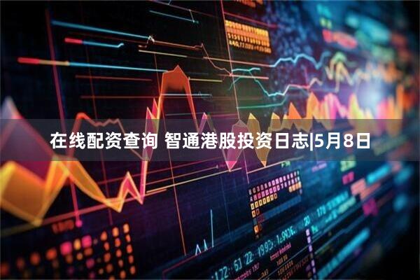 在线配资查询 智通港股投资日志|5月8日