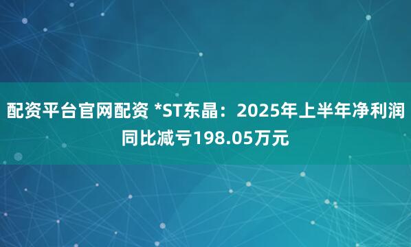 配资平台官网配资 *ST东晶：2025年上半年净利润同比减亏198.05万元
