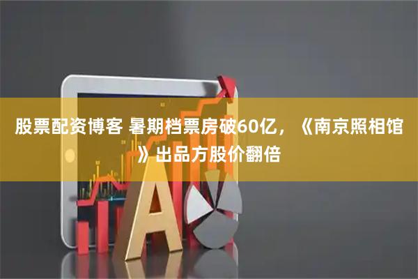 股票配资博客 暑期档票房破60亿，《南京照相馆》出品方股价翻倍