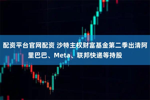 配资平台官网配资 沙特主权财富基金第二季出清阿里巴巴、Meta、联邦快递等持股