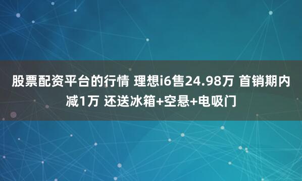 股票配资平台的行情 理想i6售24.98万 首销期内减1万 还送冰箱+空悬+电吸门