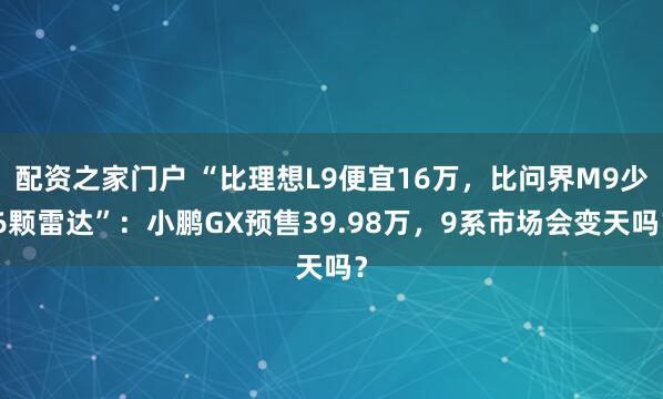 配资之家门户 “比理想L9便宜16万，比问界M9少6颗雷达”：小鹏GX预售39.98万，9系市场会变天吗？
