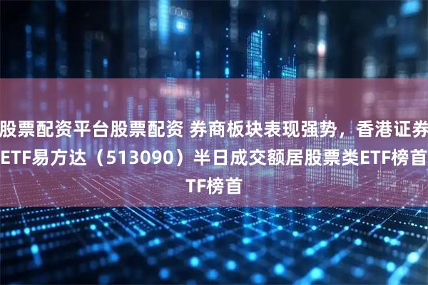 股票配资平台股票配资 券商板块表现强势，香港证券ETF易方达（513090）半日成交额居股票类ETF榜首