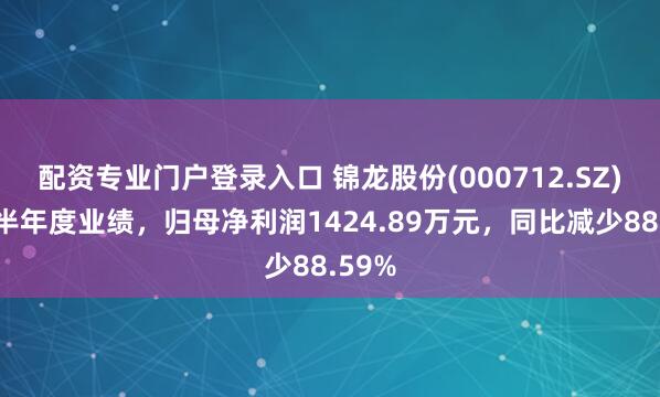 配资专业门户登录入口 锦龙股份(000712.SZ)发布半年度业绩，归母净利润1424.89万元，同比减少88.59%
