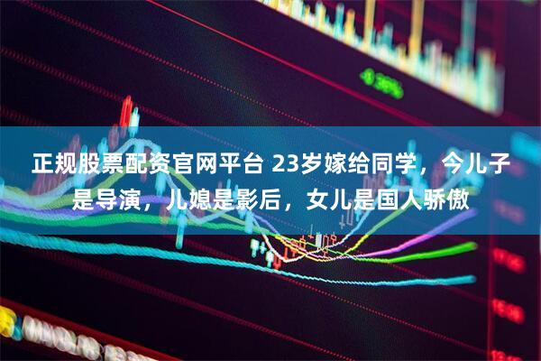 正规股票配资官网平台 23岁嫁给同学，今儿子是导演，儿媳是影后，女儿是国人骄傲