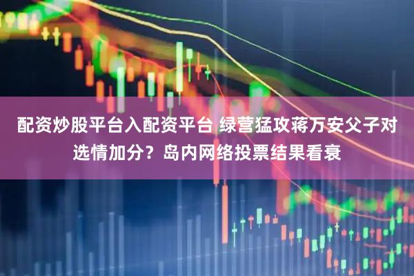 配资炒股平台入配资平台 绿营猛攻蒋万安父子对选情加分？岛内网络投票结果看衰